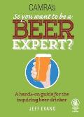 So You Want to Be a Beer Expert A Hands On Journey of Discovery Through the World of Beer