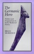 The German Hero: Politics & Pragmatism: Politics and Pragmatism in Early Medieval Poetry