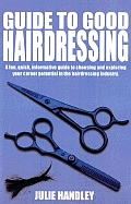 Guide to Good Hairdressing A Fun Quick Informative Guide to Choosing & Exploring Your Career Potential in the Hairdressing Industry
