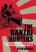 The Banzai Hunters: The Forgotten Armada of Little Ships That Defeated the Japanese, 1944-5
