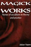 Magick Works: Stories of Occultism in Theory and Practice
