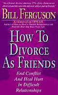 How to Divorce as Friends: End Conflict and Heal Hurt in Difficult Relationships