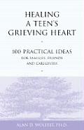 Healing a Teens Grieving Heart 100 Practical Ideas for Families Friends & Caregivers
