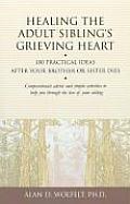 Healing the Adult Siblings Grieving Heart 100 Practical Ideas After Your Brother or Sister Dies