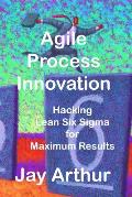 Agile Process Innovation: Hacking Lean Six Sigma to Maximize Results