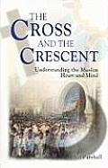 Cross & the Crescent Understanding the Muslim Heart & Mind