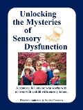 Unlocking the Mysteries of Sensory Dysfunction A Resource for Anyone Who Works With or Lives With a Child with Sensory Issues