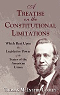 A Treatise on the Constitutional Limitations Which Rest Upon the Legislative Power of the States of the American Union. (First Ed.)