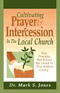 Cultivating Prayer & Intercession in the Local Church Nine Principals That Release the Church to Pray Without Ceasing