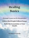 Healing Basics: Prevent Cancer or its Recurrence, Achieve Ideal Weight Without Hunger, Build the Foundation of True Health