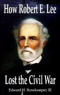 How Robert E Lee Lost The Civil War