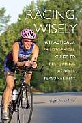 Racing Wisely: A Practical and Philosophical Guide to Performing at Your Personal Best