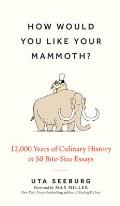 How Would You Like Your Mammoth?: 12,000 Years of Culinary History in 50 Bite-Size Essays