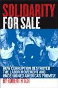 Solidarity for Sale How Corruption Destroyed the Labor Movement & Undermined Americas Promise