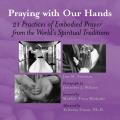 Praying with Our Hands Twenty One Practices of Embodied Prayer from the Worlds Spiritual Traditions