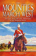 Mounties March West the Epic Trek & Early Adventures of the Mounted Police