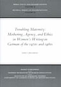 Troubling Maternity: Mothering, Agency, and Ethics in Women's Writing in German of the 1970s and 1980s: Mothering, Agency, and Ethics in Women's Writi