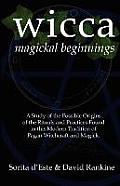 Wicca Magickal Beginnings A Study of the Possible Origins of the Rituals & Practices Found in This Modern Tradition of Pagan Witchcraft & Magick