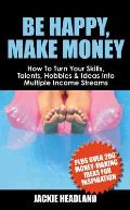 Be Happy, Make Money: How to Turn Your Skills, Talents, Hobbies & Ideas Into Multiple Income Streams