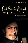 Gael Garcia Bernal and the Latin American New Wave: The Story of a Cinematic Movement and Its Leading Man