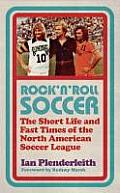Rock N Roll Soccer The Short Life & Fast Times of the North American Soccer League