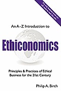 An a - Z Introduction to Ethiconomics: Principles & Practices of Ethical Business for the 21st Century