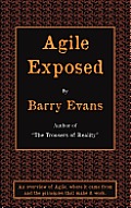 Agile Exposed - Blowing the Whistle on Agile Hype. an Overview of Agile, Where It Came from and the Principles That Make It Work.