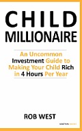 The Child Millionaire: An Uncommon Investment Guide to Making Your Child Rich in 4 Hours Per Year