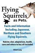 Flying Squirrels as Pets. Facts and Information. Including Japanese, Northern and Southern Flying Squirrels. Habitat, Diet, Adaptations, Health, Care