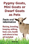 Pygmy Goats, Mini Goats or Dwarf Goats as pets. Facts and information.: Facts and Information. Raising, Breeding, Keeping, Milking, Food, Care, Health