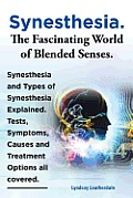Synesthesia. the Fascinating World of Blended Senses. Synesthesia and Types of Synesthesia Explained. Tests, Symptoms, Causes and Treatment Options Al