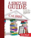 A Simpler Guide to Calibre: How to organize, edit and convert your eBooks using free software for readers, writers, students and researchers for a