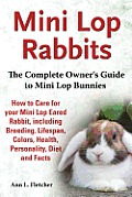Mini Lop Rabbits, The Complete Owner's Guide to Mini Lop Bunnies, How to Care for your Mini Lop Eared Rabbit, including Breeding, Lifespan, Colors, He