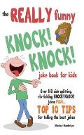 The REALLY Funny KNOCK! KNOCK! Joke Book For Kids: Over 150 Side-splitting, Rib-tickling KNOCK! KNOCK! Jokes. Plus Top 10 Tips For Telling The Best Jo