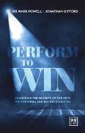 Perform to Win Using the Secrets of the Arts for Personal & Business Success