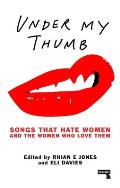 Under My Thumb Songs That Hate Women & the Women That Love Them