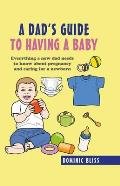 Dads Guide to Having a Baby Everything a new dad needs to know about pregnancy & caring for a newborn