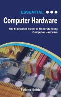 Essential Computer Hardware Second Edition: The Illustrated Guide to Understanding Computer Hardware