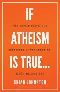 If Atheism is True...: The Futile Faith and Hopeless Hypotheses of Dawkins and Co.