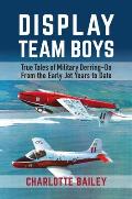 Display Team Boys: True Tales of Military Derring-Do from the Early Jet Years to Date