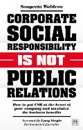Corporate Social Responsibility Is Not Public Relations: How to Put Csr at the Heart of Your Company and Maximize the Business Benefits