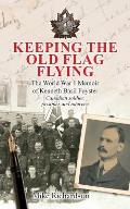 Keeping The Old Flag Flying: The World War 1 Memoir of Kenneth Basil Foyster Canadian Soldier, Prisoner and Internee