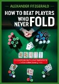 How to Beat Players Who Never Fold: Succeeding in Casino Poker Tournaments and Low Stakes Home Games