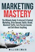 Marketing Mastery: The Ultimate Guide To Internet & Content Marketing. Drive Demand, Build a Brand, Maximize Traffic, Earn Passive Income
