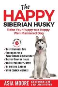 The Happy Siberian Husky: Raise Your Puppy to a Happy, Well-Mannered Dog