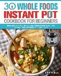 30 Whole Foods Instant Pot Cookbook For Beginners: Quick and Easy Mouth-watering Whole Foods Instant Pot Recipes That Will Make Your Life Easier