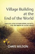 Village Building at the End of the World: The Collapse of Industrial Society, and the Birth of a New Vision