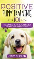 Positive Puppy Training 101 The Ultimate Practical Guide to Raising an Amazing and Happy Dog Without Causing Your Dog Stress or Harm With Modern Train