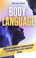Body Language: Understand How Non-Verbal Communication Works To Persuade And Analyze People Through Body Language