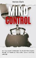Mind Control: Your Easy Guide To Understand The World Of Mind Control, Through All Techniques About Mind Control And Body Language